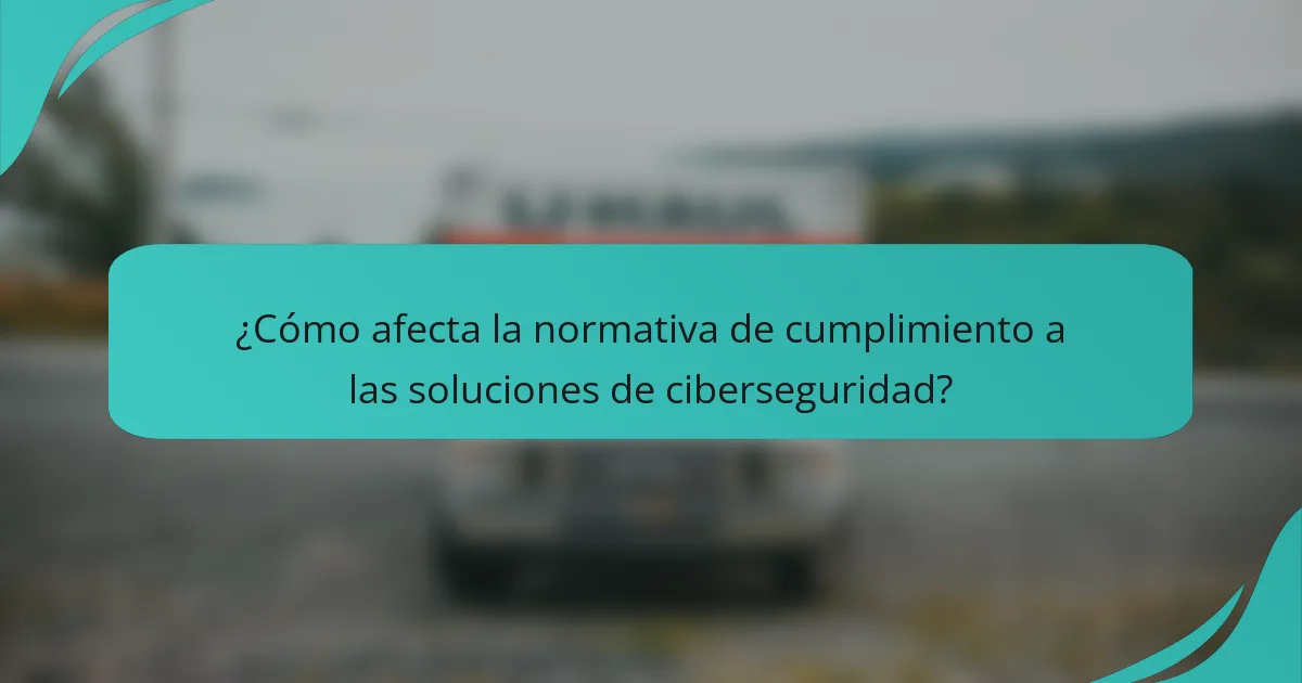 ¿Cómo afecta la normativa de cumplimiento a las soluciones de ciberseguridad?