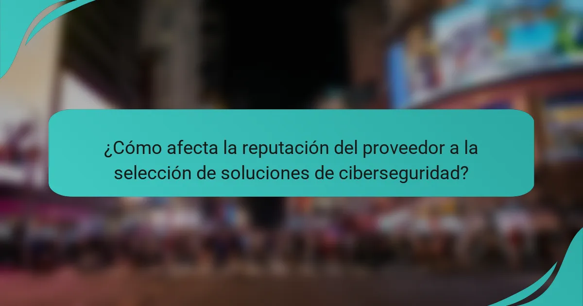 ¿Cómo afecta la reputación del proveedor a la selección de soluciones de ciberseguridad?