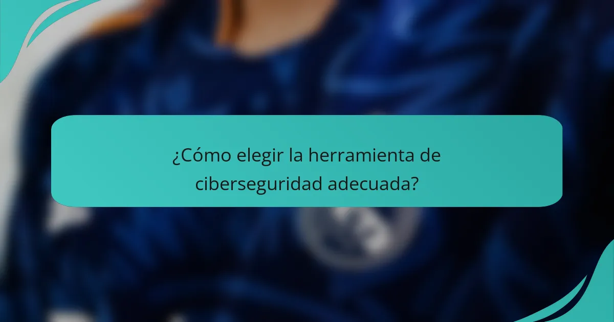 ¿Cómo elegir la herramienta de ciberseguridad adecuada?