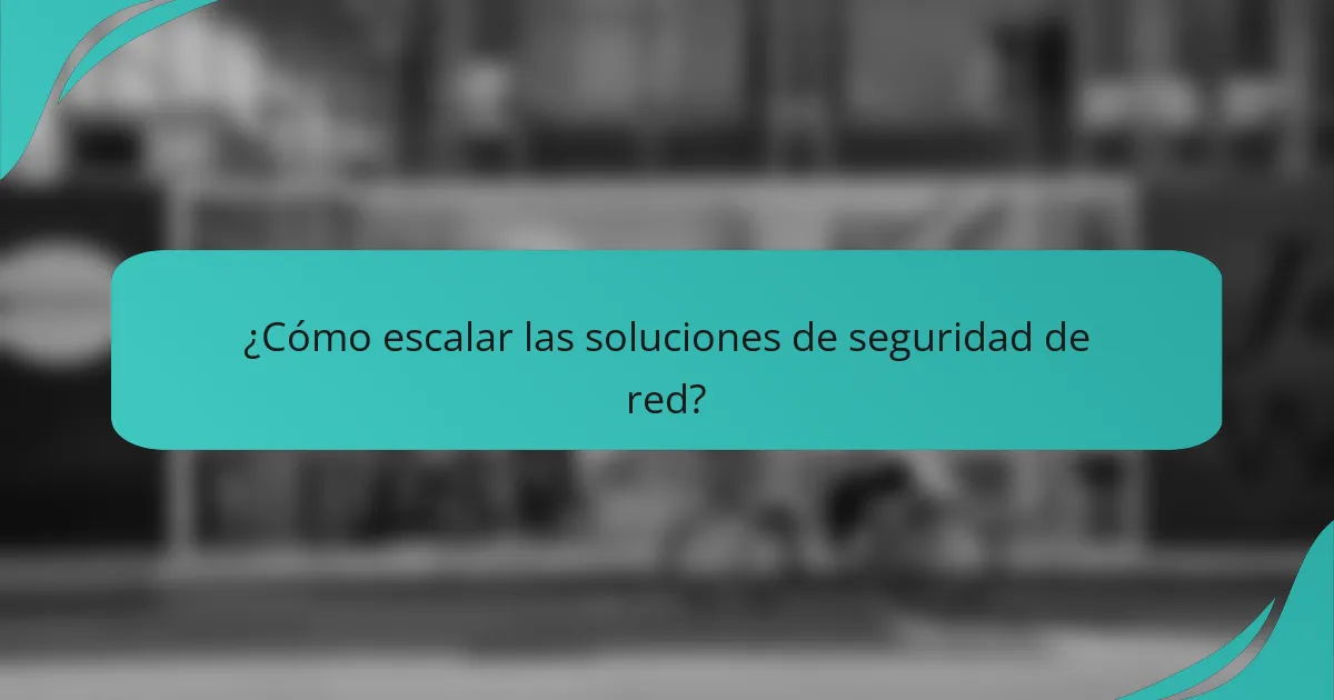 ¿Cómo escalar las soluciones de seguridad de red?