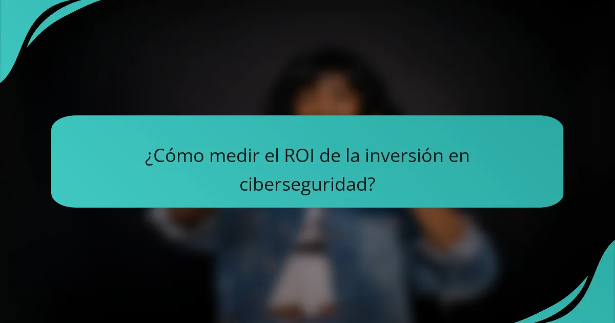 ¿Cómo medir el ROI de la inversión en ciberseguridad?