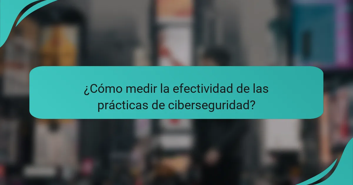 ¿Cómo medir la efectividad de las prácticas de ciberseguridad?