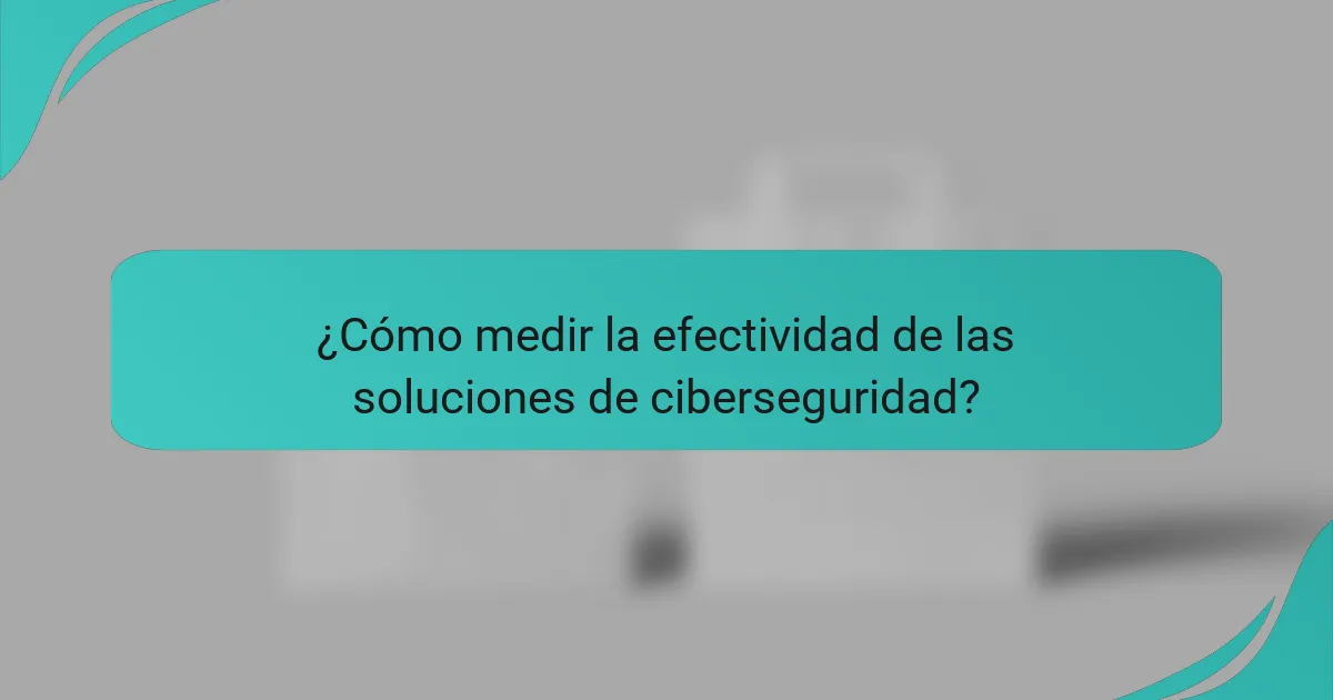 ¿Cómo medir la efectividad de las soluciones de ciberseguridad?