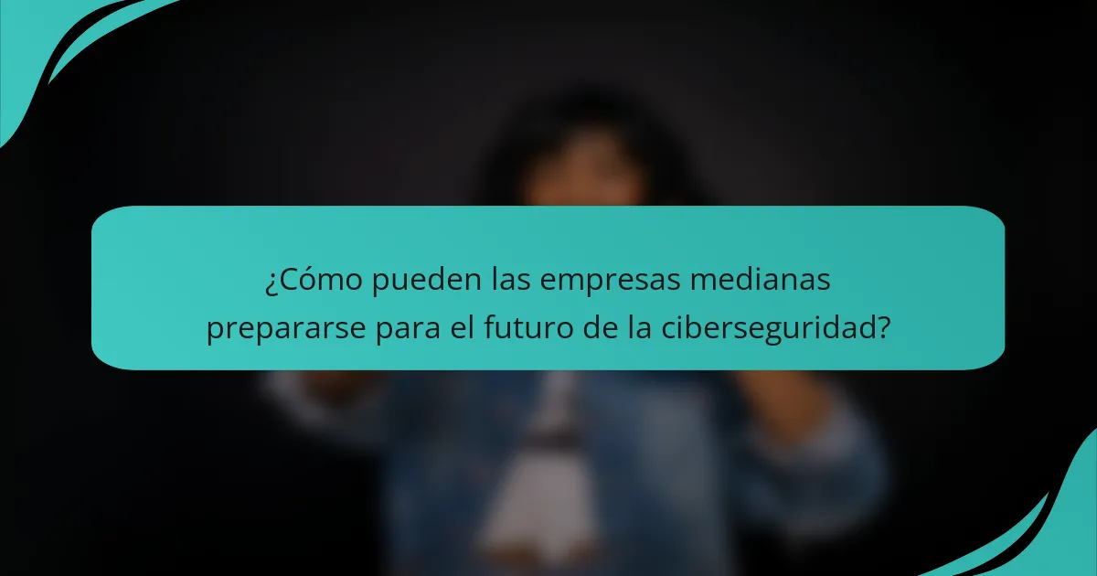 ¿Cómo pueden las empresas medianas prepararse para el futuro de la ciberseguridad?