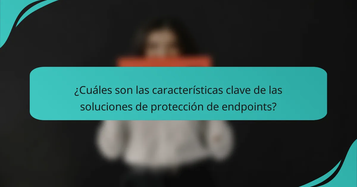 ¿Cuáles son las características clave de las soluciones de protección de endpoints?