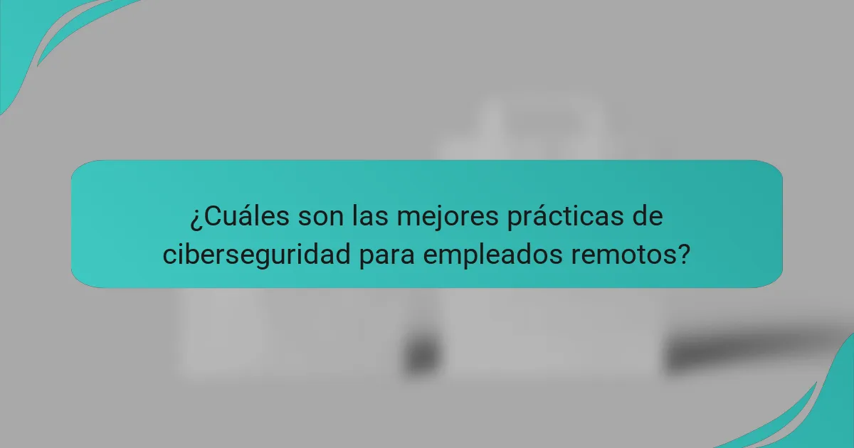¿Cuáles son las mejores prácticas de ciberseguridad para empleados remotos?