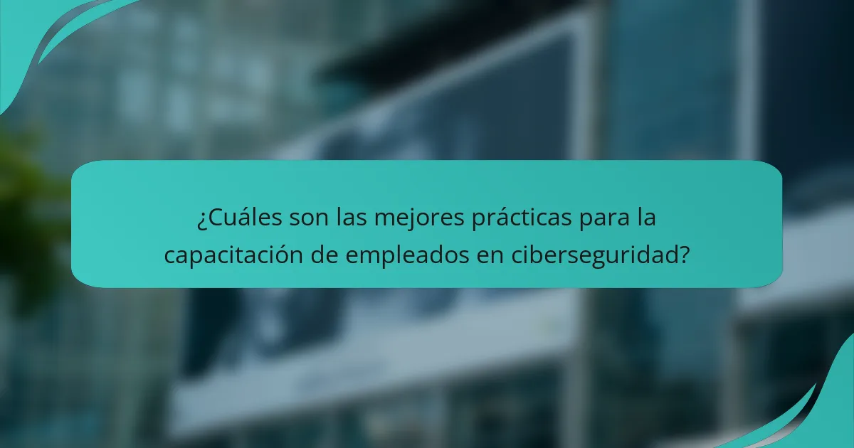 ¿Cuáles son las mejores prácticas para la capacitación de empleados en ciberseguridad?