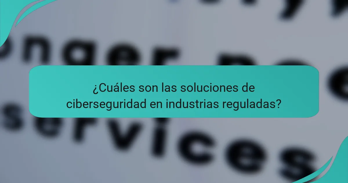 ¿Cuáles son las soluciones de ciberseguridad en industrias reguladas?