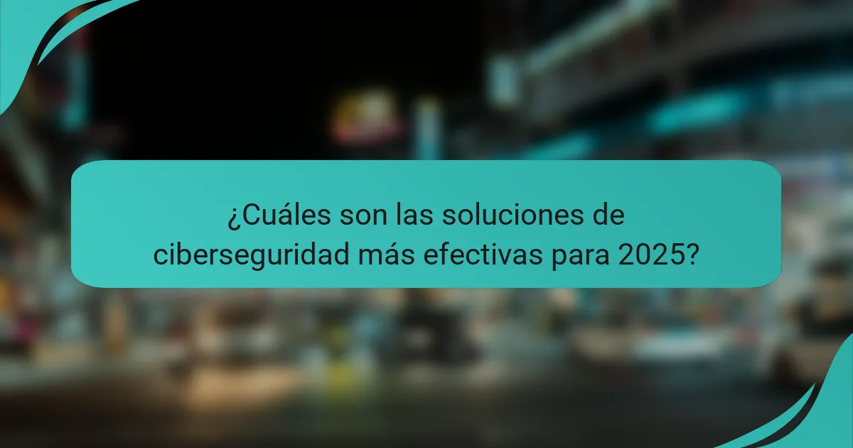 ¿Cuáles son las soluciones de ciberseguridad más efectivas para 2025?