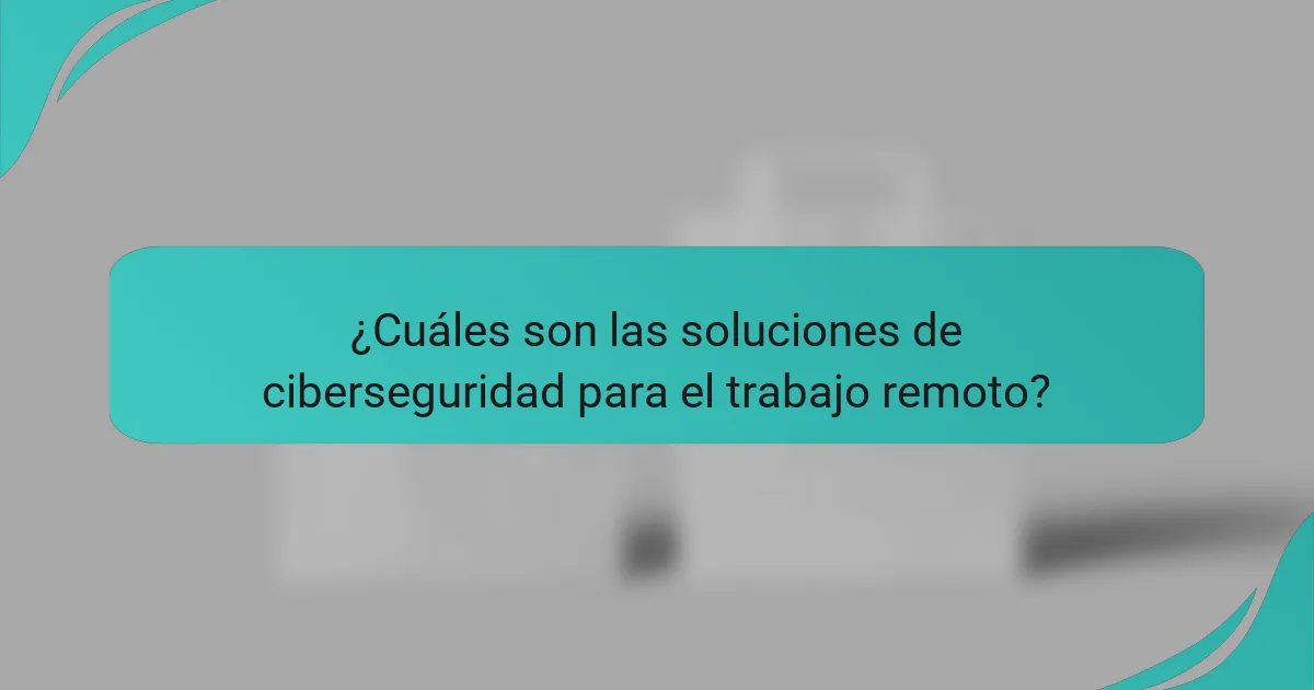 ¿Cuáles son las soluciones de ciberseguridad para el trabajo remoto?