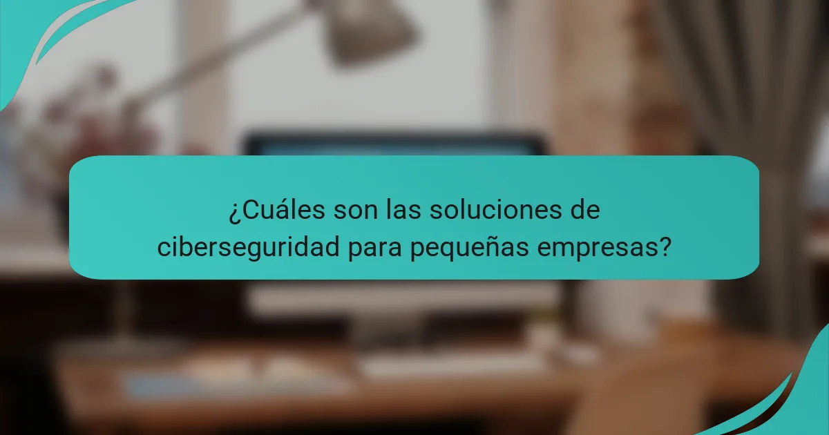 ¿Cuáles son las soluciones de ciberseguridad para pequeñas empresas?