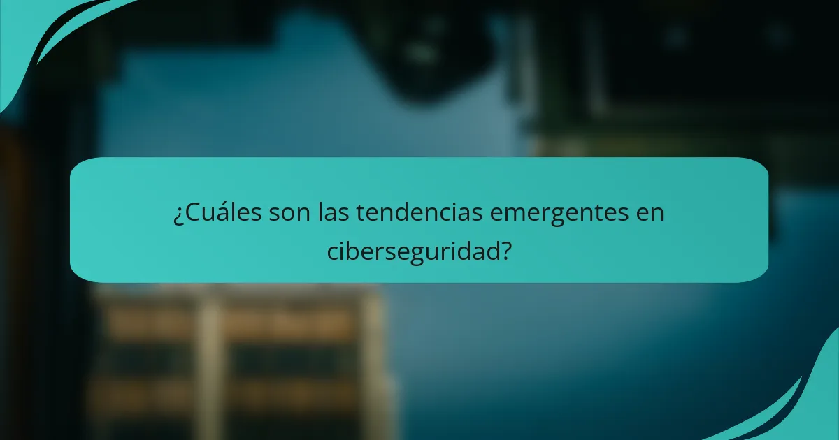 ¿Cuáles son las tendencias emergentes en ciberseguridad?