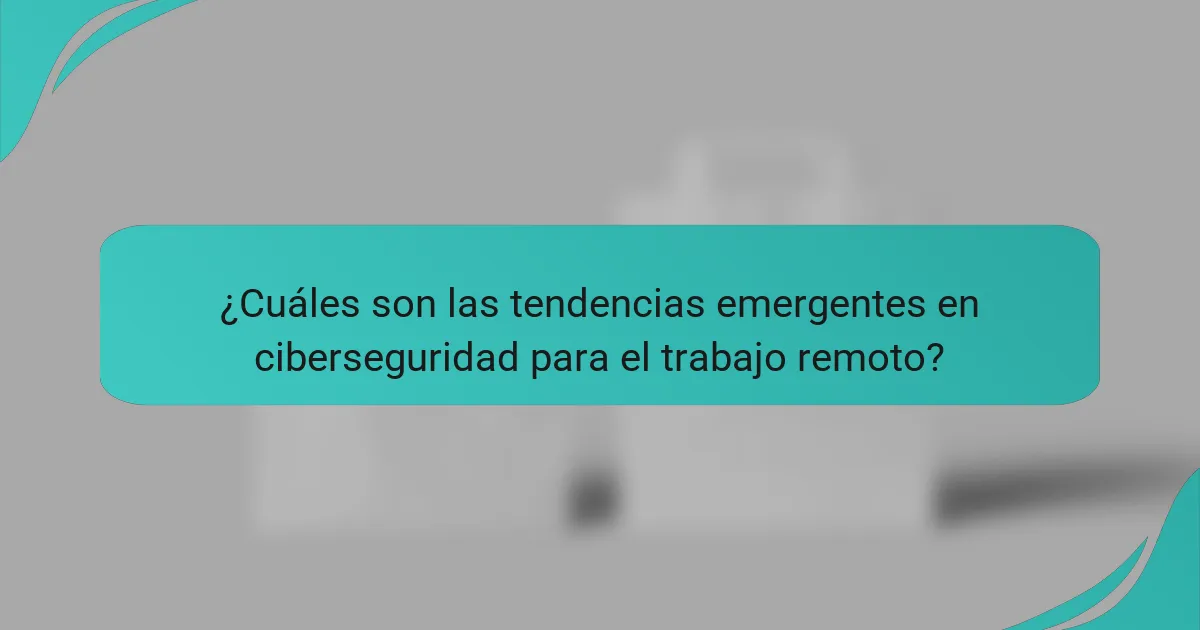 ¿Cuáles son las tendencias emergentes en ciberseguridad para el trabajo remoto?