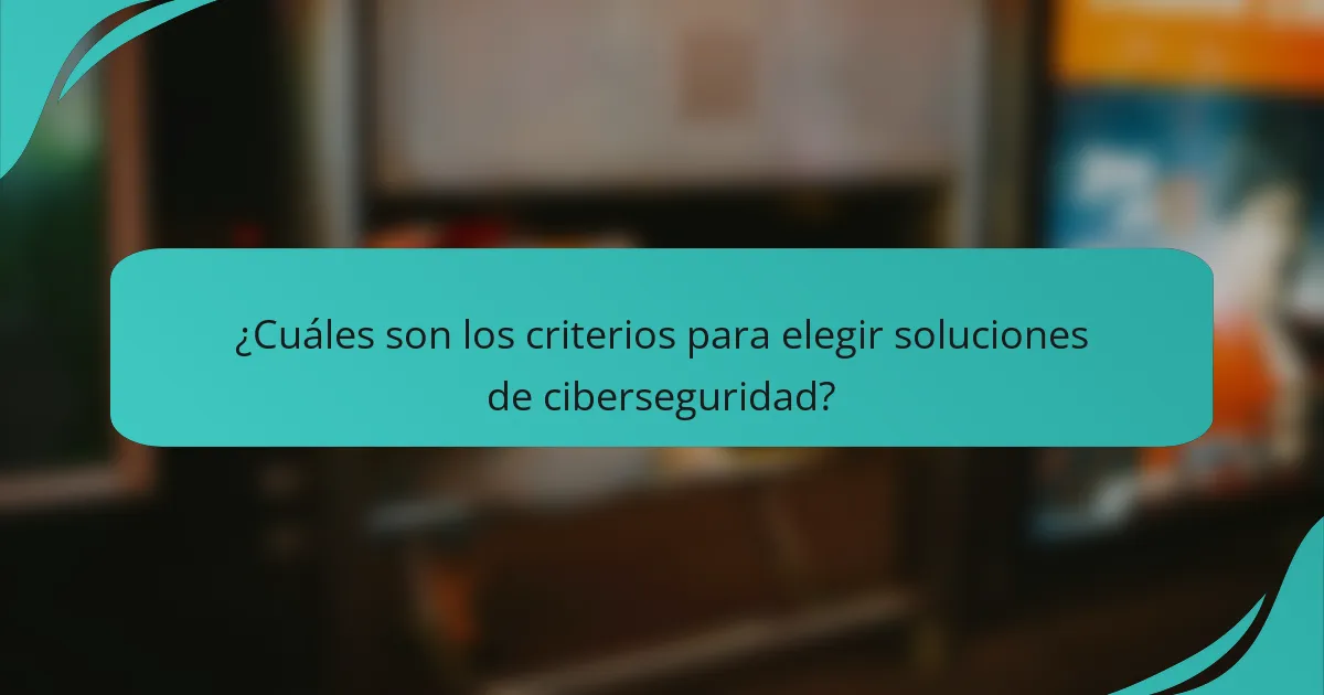 ¿Cuáles son los criterios para elegir soluciones de ciberseguridad?