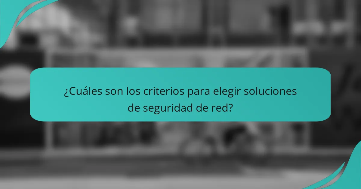 ¿Cuáles son los criterios para elegir soluciones de seguridad de red?