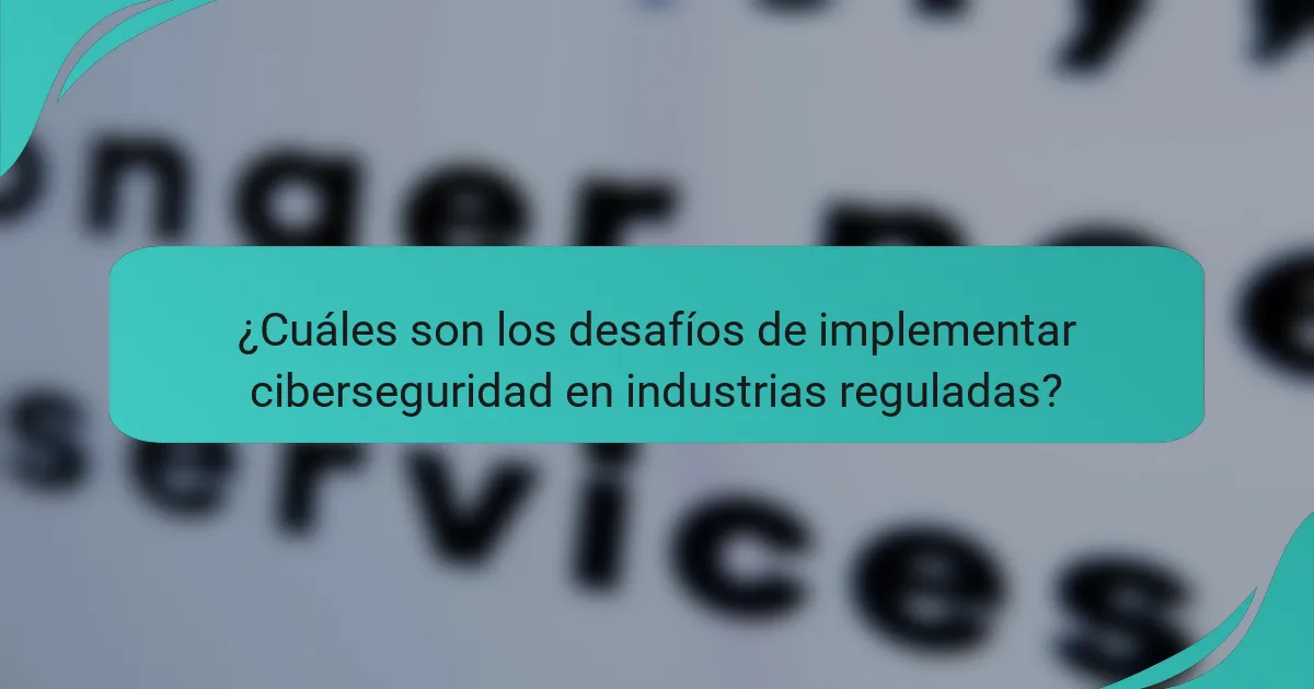 ¿Cuáles son los desafíos de implementar ciberseguridad en industrias reguladas?