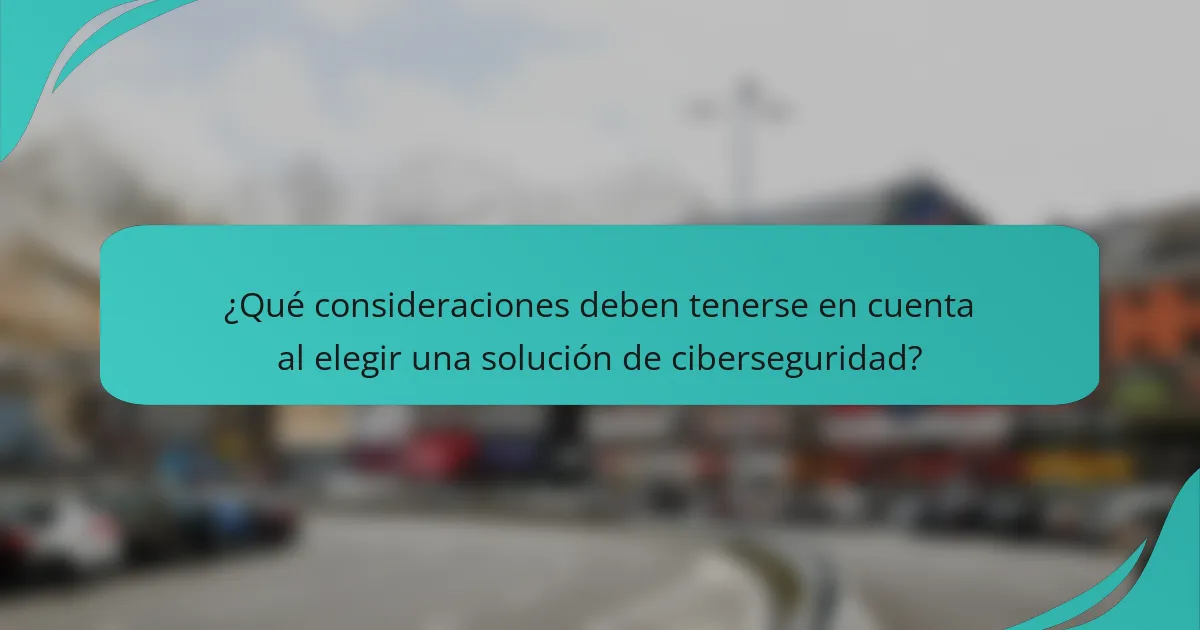 ¿Qué consideraciones deben tenerse en cuenta al elegir una solución de ciberseguridad?