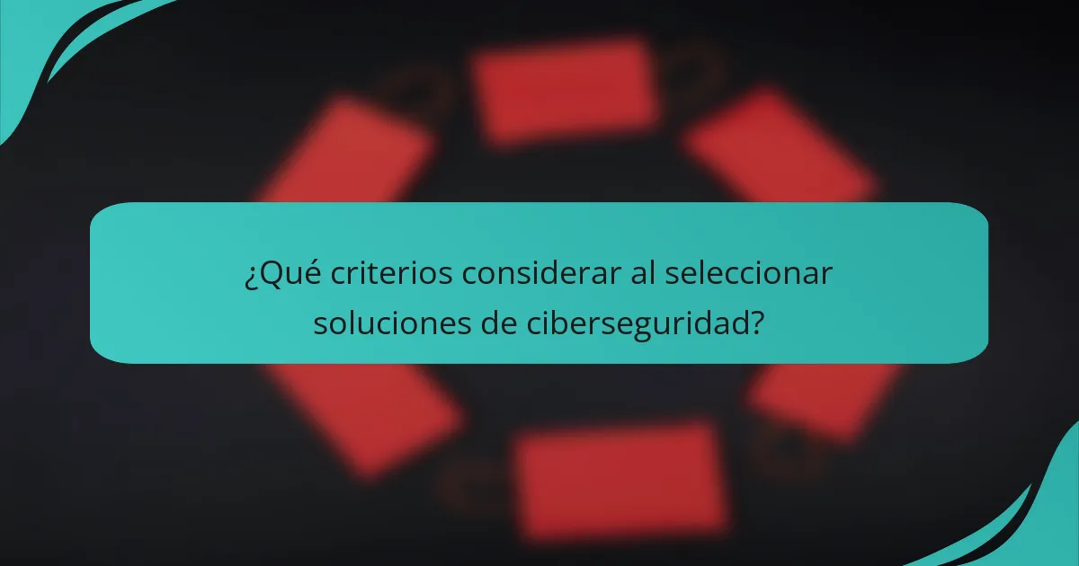 ¿Qué criterios considerar al seleccionar soluciones de ciberseguridad?