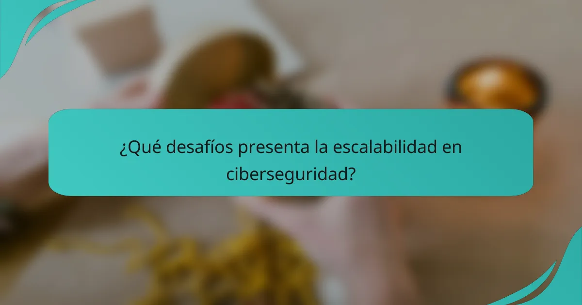 ¿Qué desafíos presenta la escalabilidad en ciberseguridad?