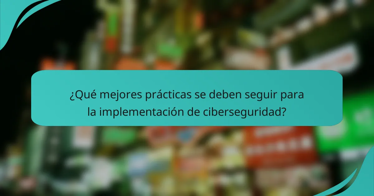 ¿Qué mejores prácticas se deben seguir para la implementación de ciberseguridad?