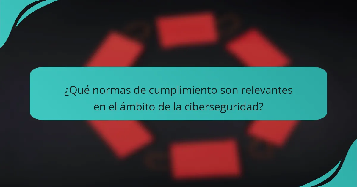 ¿Qué normas de cumplimiento son relevantes en el ámbito de la ciberseguridad?