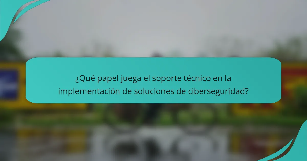 ¿Qué papel juega el soporte técnico en la implementación de soluciones de ciberseguridad?