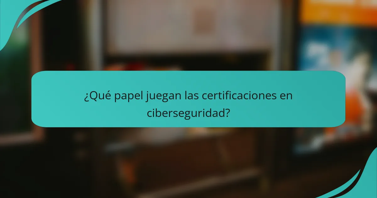 ¿Qué papel juegan las certificaciones en ciberseguridad?