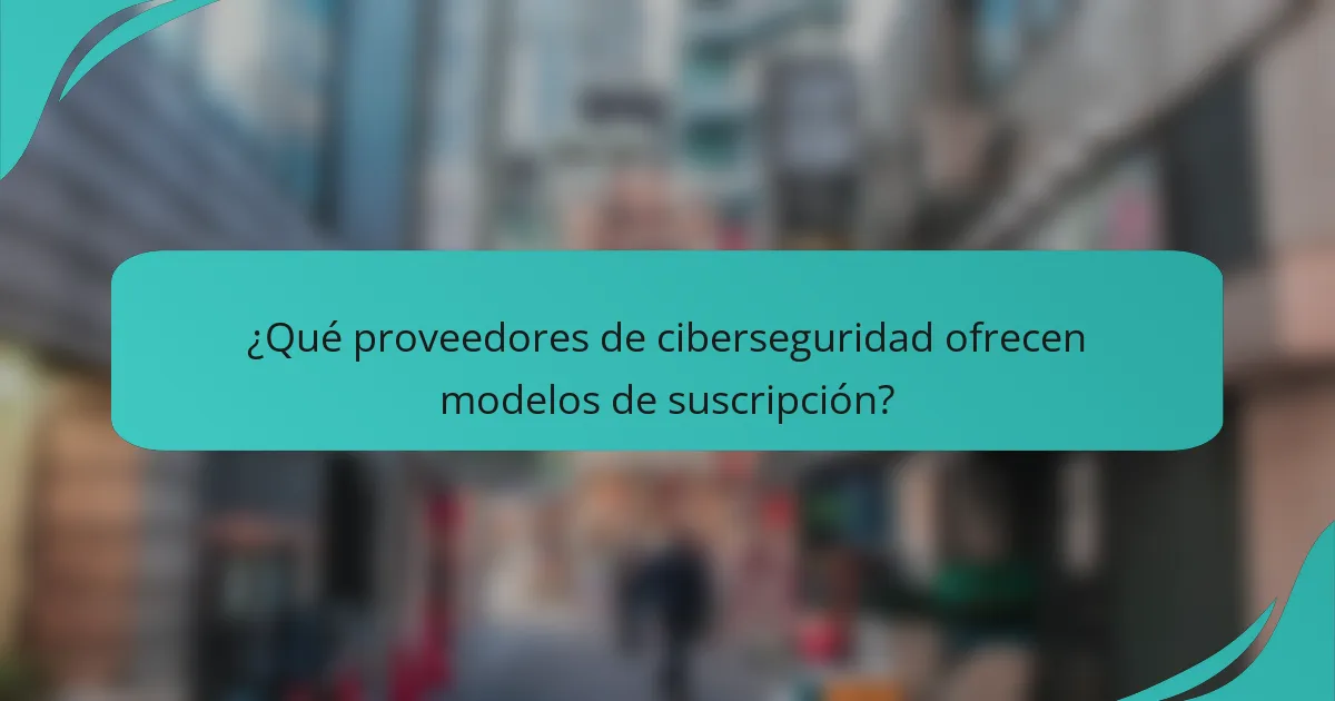 ¿Qué proveedores de ciberseguridad ofrecen modelos de suscripción?