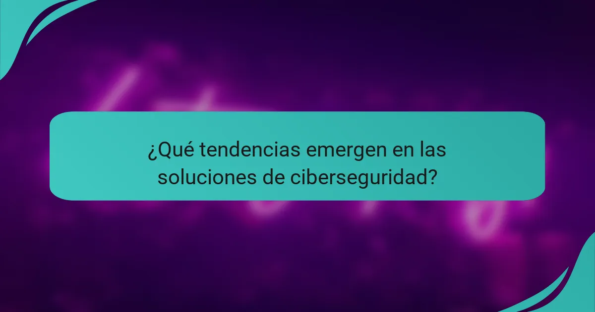 ¿Qué tendencias emergen en las soluciones de ciberseguridad?