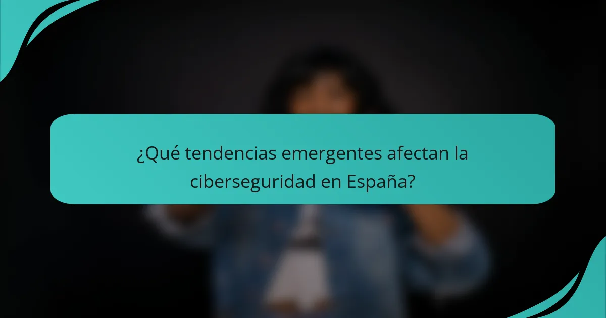 ¿Qué tendencias emergentes afectan la ciberseguridad en España?