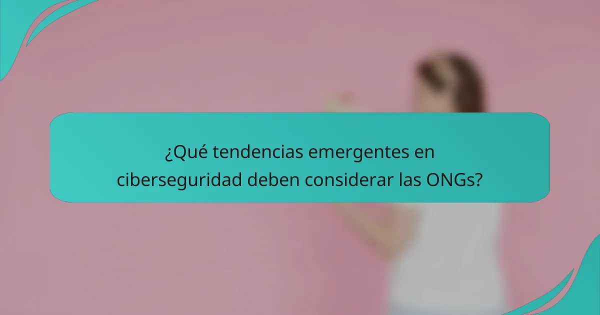 ¿Qué tendencias emergentes en ciberseguridad deben considerar las ONGs?