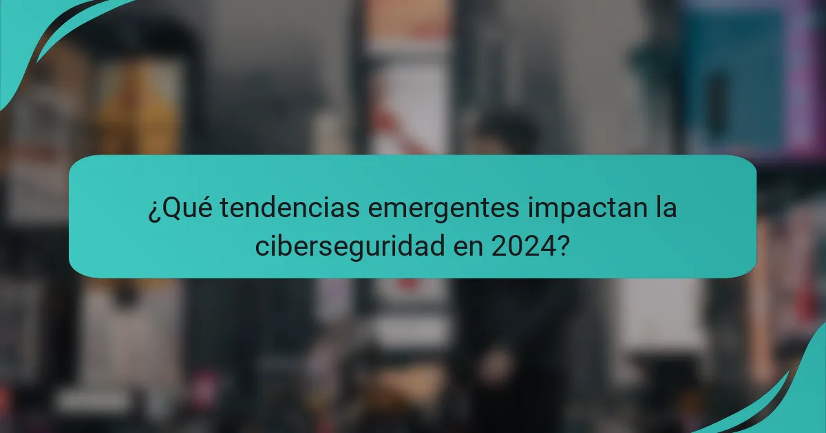 ¿Qué tendencias emergentes impactan la ciberseguridad en 2024?